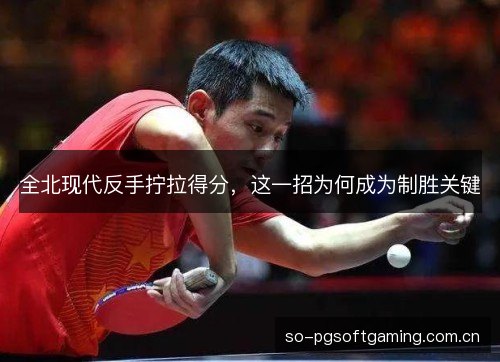 全北现代反手拧拉得分，这一招为何成为制胜关键