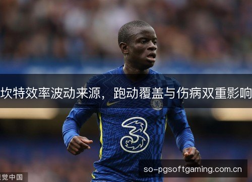 坎特效率波动来源，跑动覆盖与伤病双重影响